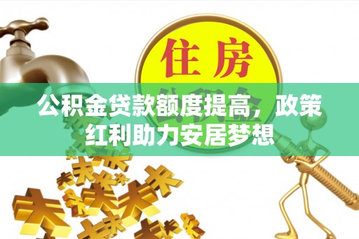 新园公积金贷款额度提高，政策红利助力安居梦想