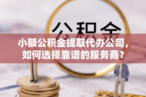 新园小额公积金提取代办公司，如何选择靠谱的服务商？