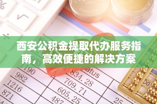 新园西安公积金提取代办服务指南，高效便捷的解决方案