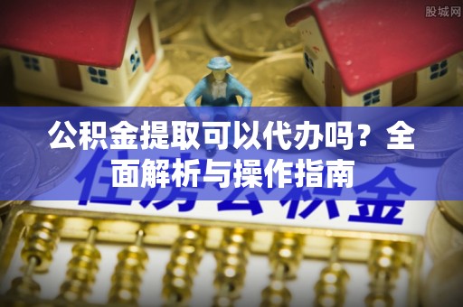 新园公积金提取可以代办吗？全面解析与操作指南