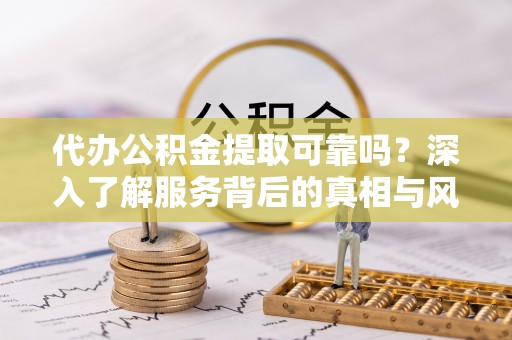 新园代办公积金提取可靠吗？深入了解服务背后的真相与风险