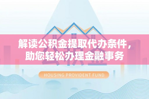 新园解读公积金提取代办条件，助您轻松办理金融事务