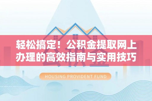 新园轻松搞定！公积金提取网上办理的高效指南与实用技巧