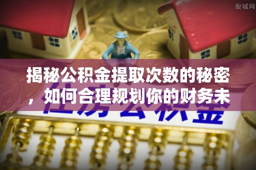 新园揭秘公积金提取次数的秘密，如何合理规划你的财务未来？