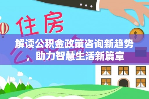 新园解读公积金政策咨询新趋势，助力智慧生活新篇章