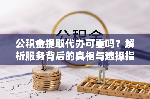 新园公积金提取代办可靠吗？解析服务背后的真相与选择指南
