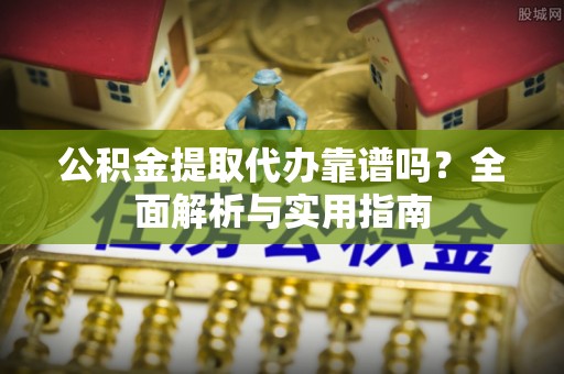新园公积金提取代办靠谱吗？全面解析与实用指南