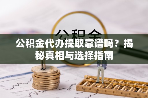 新园公积金代办提取靠谱吗？揭秘真相与选择指南