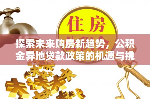 新园探索未来购房新趋势，公积金异地贷款政策的机遇与挑战