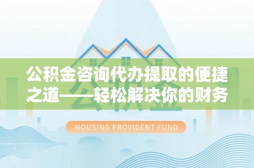 新园公积金咨询代办提取的便捷之道——轻松解决你的财务难题