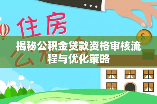 新园揭秘公积金贷款资格审核流程与优化策略