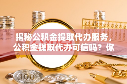 新园揭秘公积金提取代办服务，公积金提取代办可信吗？你需要知道的真相