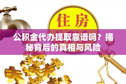 新园公积金代办提取靠谱吗？揭秘背后的真相与风险