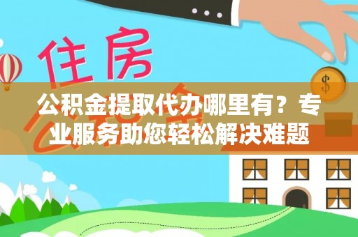 新园公积金提取代办哪里有？专业服务助您轻松解决难题