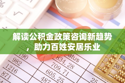 新园解读公积金政策咨询新趋势，助力百姓安居乐业